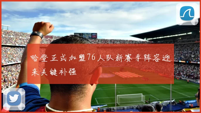 哈登正式加盟76人队新赛季阵容迎来关键补强