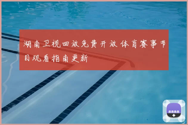 湖南卫视回放免费开放 体育赛事节目观看指南更新