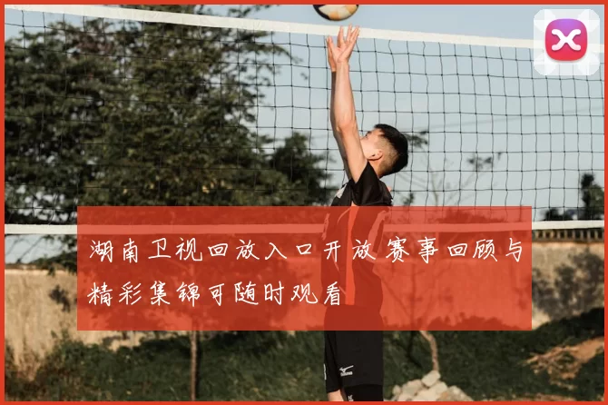 湖南卫视回放入口开放 赛事回顾与精彩集锦可随时观看