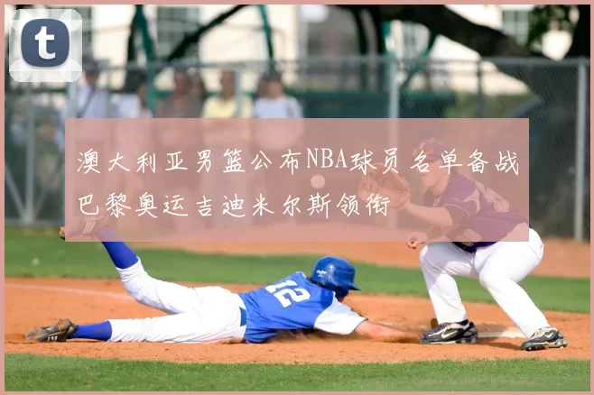 澳大利亚男篮公布NBA球员名单备战巴黎奥运吉迪米尔斯领衔