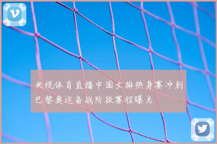 央视体育直播中国女排热身赛冲刺巴黎奥运备战阶段赛程曝光