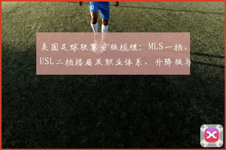美国足球联赛分级梳理：MLS一档、USL二档格局及职业体系、升降级与青训影响