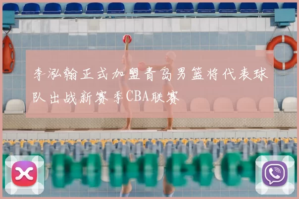 李泓翰正式加盟青岛男篮将代表球队出战新赛季CBA联赛