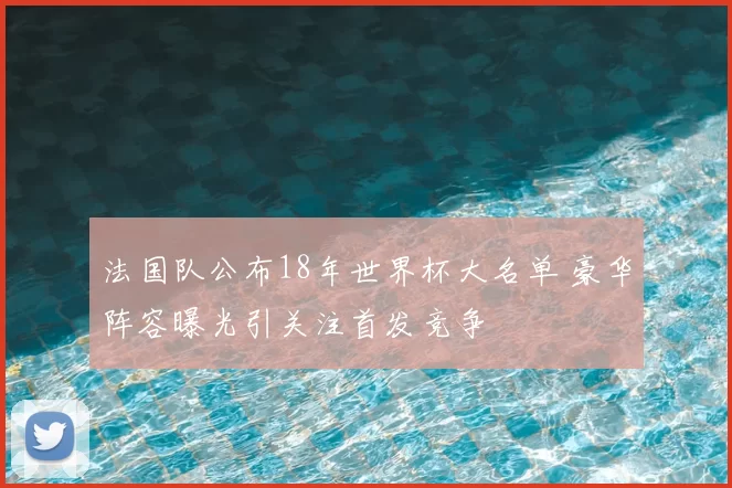 法国队公布18年世界杯大名单 豪华阵容曝光引关注首发竞争
