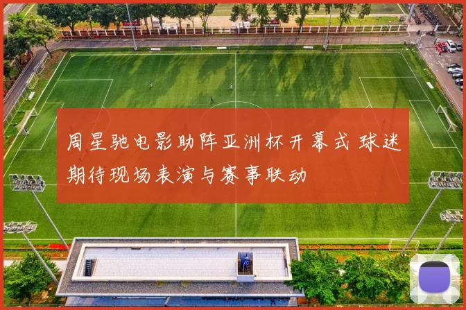 周星驰电影助阵亚洲杯开幕式 球迷期待现场表演与赛事联动