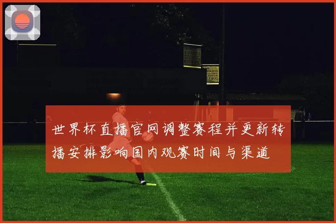 世界杯直播官网调整赛程并更新转播安排影响国内观赛时间与渠道